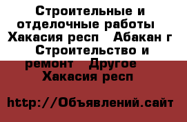 Строительные и отделочные работы - Хакасия респ., Абакан г. Строительство и ремонт » Другое   . Хакасия респ.